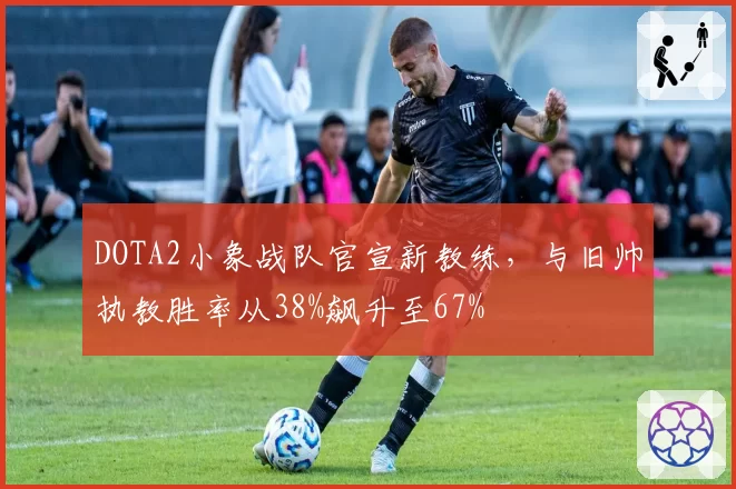 DOTA2小象战队官宣新教练，与旧帅执教胜率从38%飙升至67%