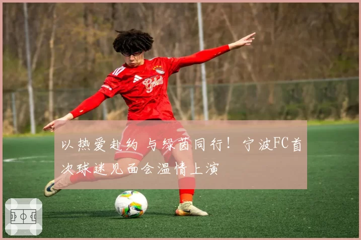 以热爱赴约 与绿茵同行!宁波FC首次球迷见面会温情上演