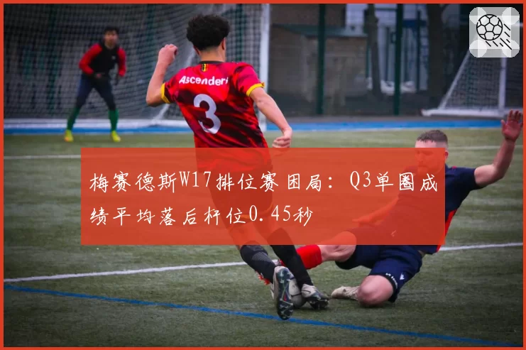 梅赛德斯W17排位赛困局:Q3单圈成绩平均落后杆位0.45秒