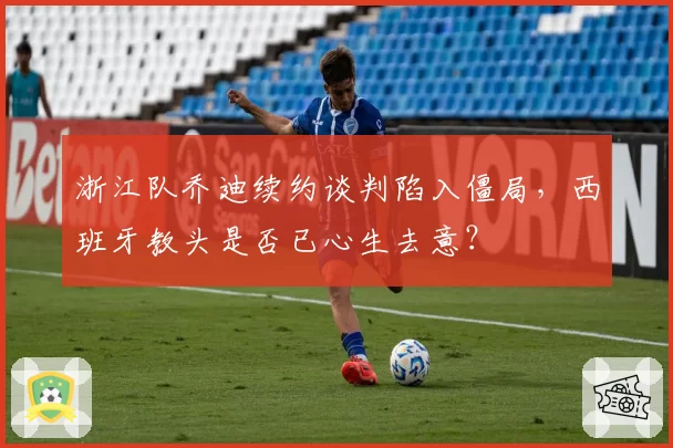 浙江队乔迪续约谈判陷入僵局，西班牙教头是否已心生去意？