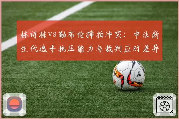 林诗栋vs勒布伦摔拍冲突：中法新生代选手抗压能力与裁判应对差异