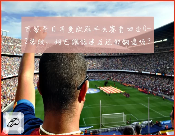 巴黎圣日耳曼欧冠半决赛首回合0-2落败，姆巴佩低迷后还能翻盘吗？