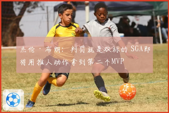 杰伦·布朗:判罚就是双标的 SGA即将用推人动作拿到第二个MVP