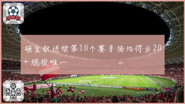 胡金秋连续第10个赛季场均得分20+ 现役唯一