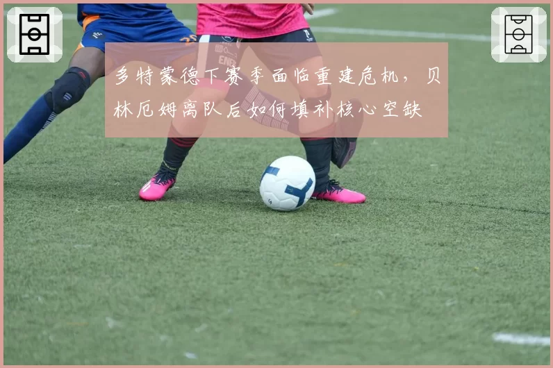 多特蒙德下赛季面临重建危机,贝林厄姆离队后如何填补核心空缺