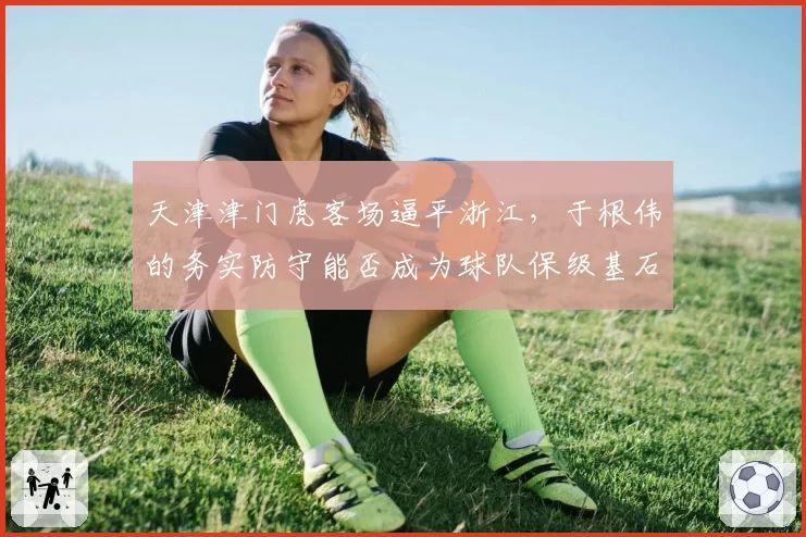 天津津门虎客场逼平浙江，于根伟的务实防守能否成为球队保级基石？