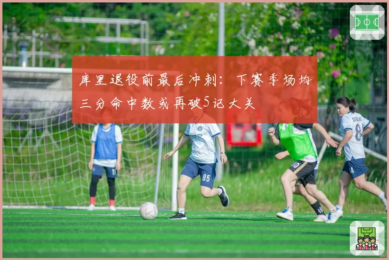 库里退役前最后冲刺:下赛季场均三分命中数或再破5记大关
