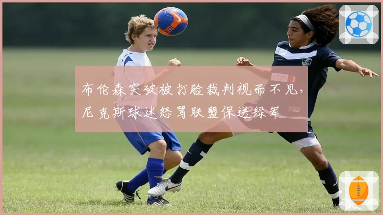 布伦森突破被打脸裁判视而不见,尼克斯球迷怒骂联盟保送绿军