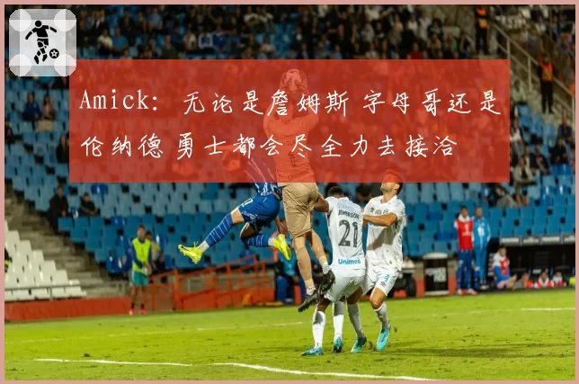 Amick：无论是詹姆斯 字母哥还是伦纳德 勇士都会尽全力去接洽