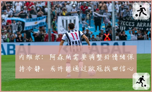 内维尔：阿森纳需要调整好情绪保持冷静，或许能通过欧冠找回信心