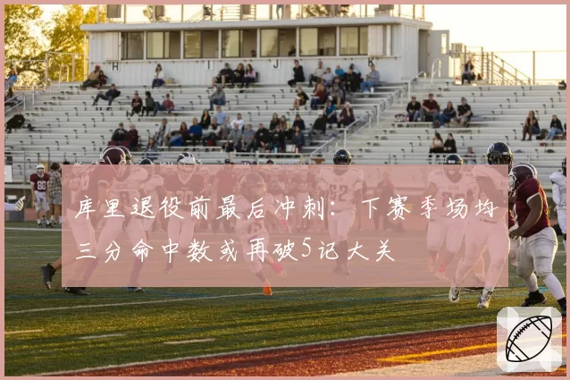 库里退役前最后冲刺:下赛季场均三分命中数或再破5记大关