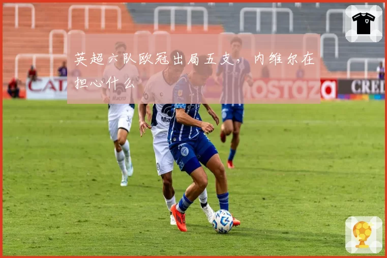 英超六队欧冠出局五支，内维尔在担心什么