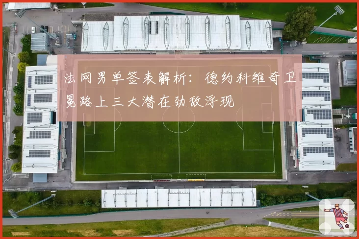 法网男单签表解析:德约科维奇卫冕路上三大潜在劲敌浮现