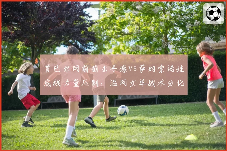 贾巴尔网前截击手感vs萨姆索诺娃底线力量压制，温网女单战术分化