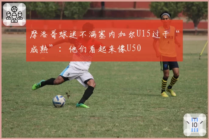 摩洛哥球迷不满塞内加尔U15过于“成熟”:他们看起来像U50