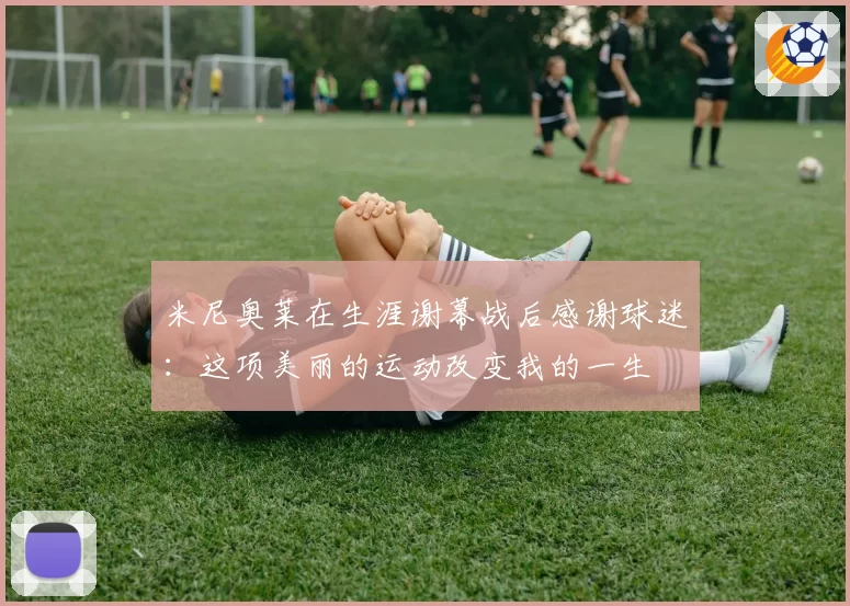 米尼奥莱在生涯谢幕战后感谢球迷:这项美丽的运动改变我的一生