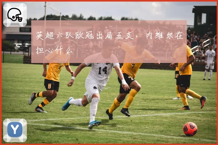 英超六队欧冠出局五支，内维尔在担心什么