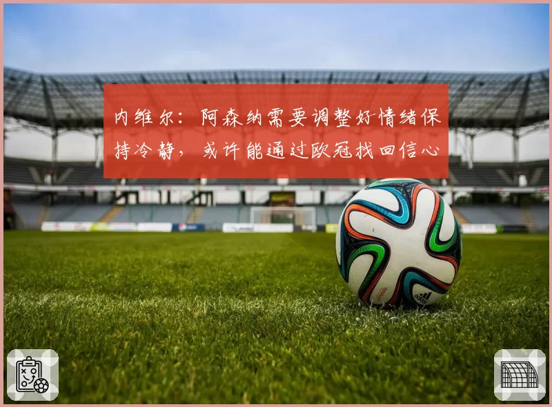 内维尔:阿森纳需要调整好情绪保持冷静,或许能通过欧冠找回信心