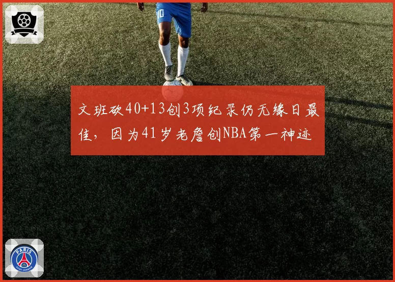文班砍40+13创3项纪录仍无缘日最佳，因为41岁老詹创NBA第一神迹