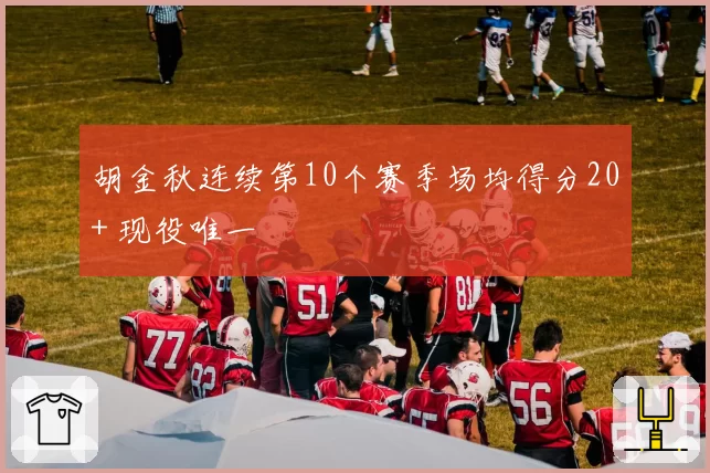 胡金秋连续第10个赛季场均得分20+ 现役唯一