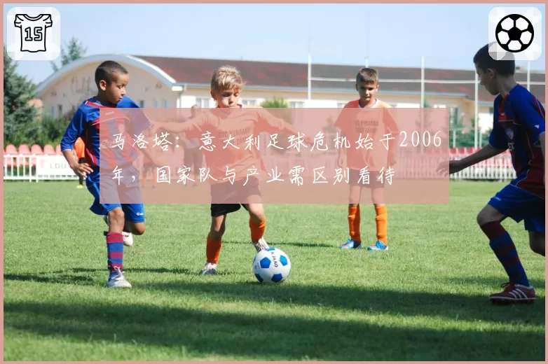 马洛塔：意大利足球危机始于2006年，国家队与产业需区别看待