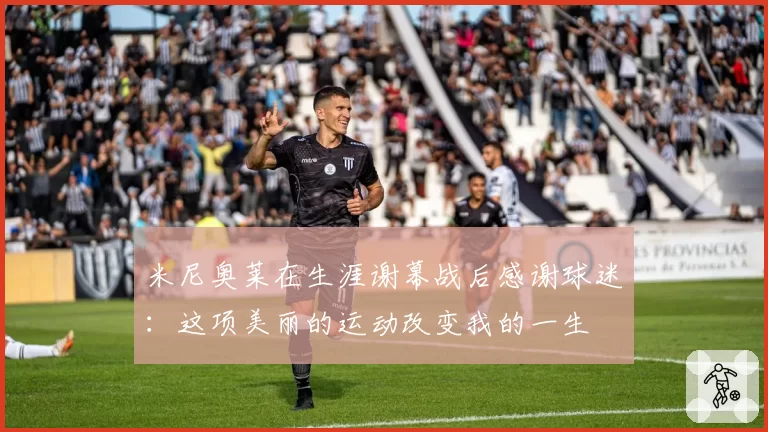 米尼奥莱在生涯谢幕战后感谢球迷：这项美丽的运动改变我的一生