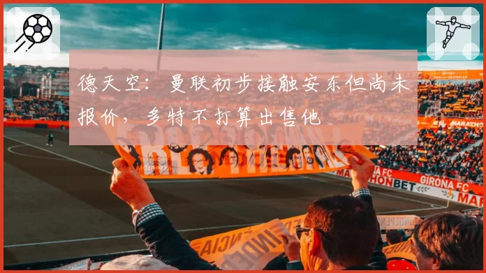 德天空：曼联初步接触安东但尚未报价，多特不打算出售他