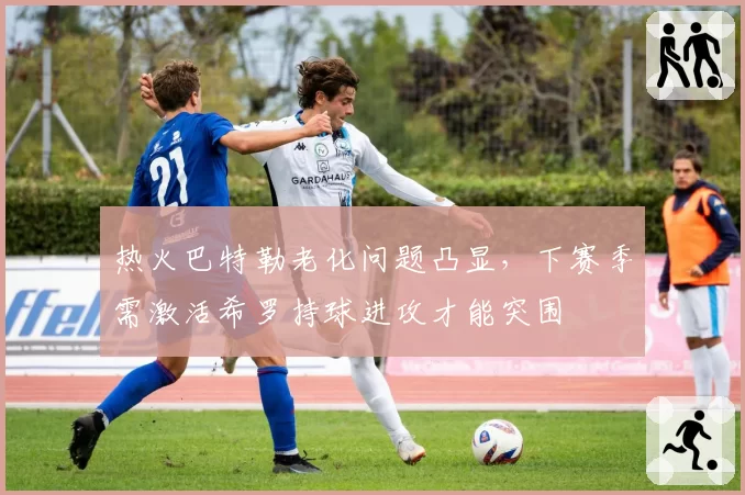 热火巴特勒老化问题凸显,下赛季需激活希罗持球进攻才能突围