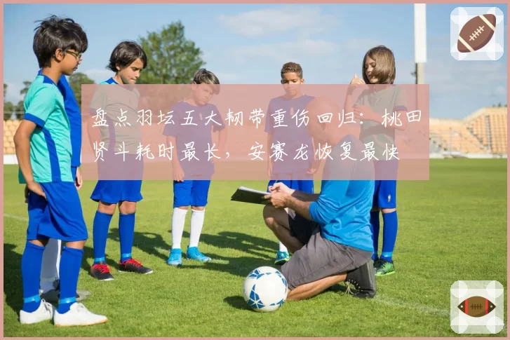 盘点羽坛五大韧带重伤回归：桃田贤斗耗时最长，安赛龙恢复最快