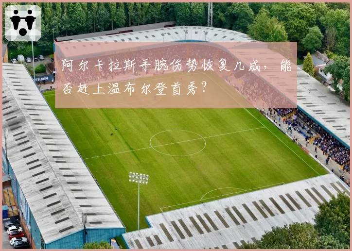 阿尔卡拉斯手腕伤势恢复几成，能否赶上温布尔登首秀？